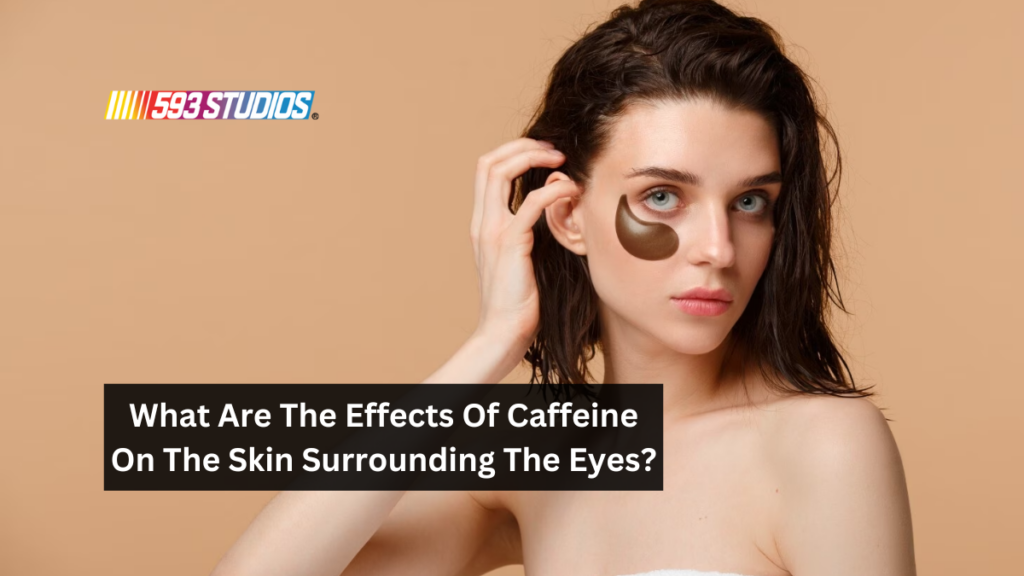 What Are The Effects Of Caffeine On The Skin Surrounding The Eyes?